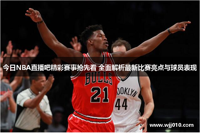 今日NBA直播吧精彩赛事抢先看 全面解析最新比赛亮点与球员表现