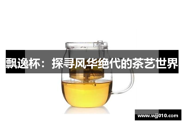 飘逸杯：探寻风华绝代的茶艺世界